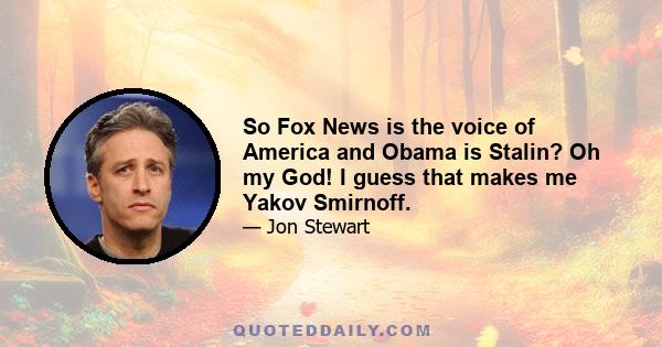 So Fox News is the voice of America and Obama is Stalin? Oh my God! I guess that makes me Yakov Smirnoff.