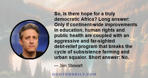 So, is there hope for a truly democratic Africa? Long answer: Only if continent-wide improvements in education, human rights and public health are coupled with an aggressive and far-sighted debt-relief program that