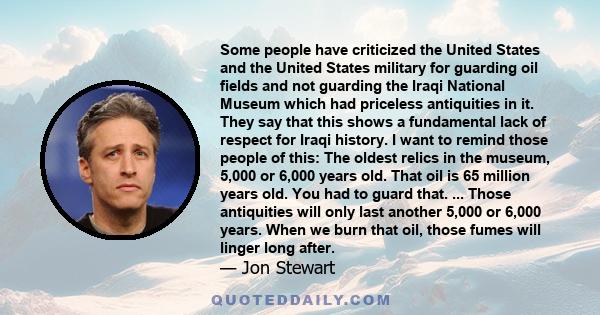 Some people have criticized the United States and the United States military for guarding oil fields and not guarding the Iraqi National Museum which had priceless antiquities in it. They say that this shows a