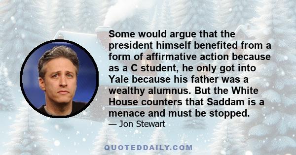 Some would argue that the president himself benefited from a form of affirmative action because as a C student, he only got into Yale because his father was a wealthy alumnus. But the White House counters that Saddam is 