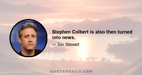 Stephen Colbert is also then turned into news.