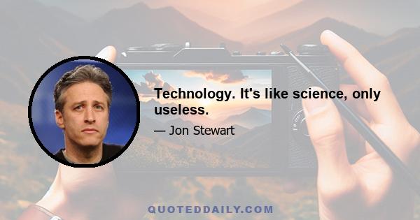 Technology. It's like science, only useless.