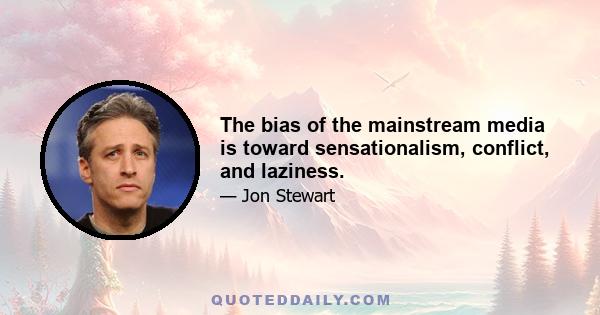 The bias of the mainstream media is toward sensationalism, conflict, and laziness.