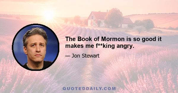 The Book of Mormon is so good it makes me f**king angry.