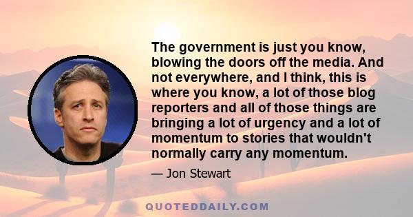 The government is just you know, blowing the doors off the media. And not everywhere, and I think, this is where you know, a lot of those blog reporters and all of those things are bringing a lot of urgency and a lot of 