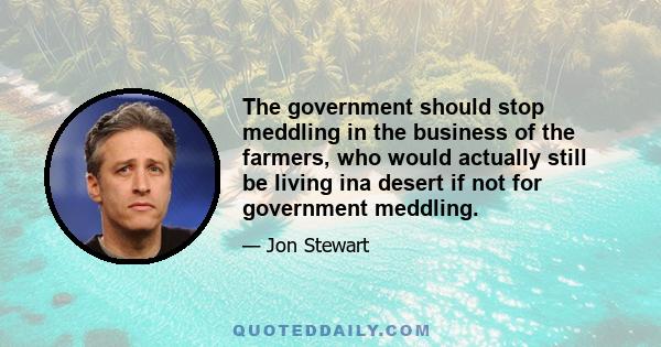 The government should stop meddling in the business of the farmers, who would actually still be living ina desert if not for government meddling.