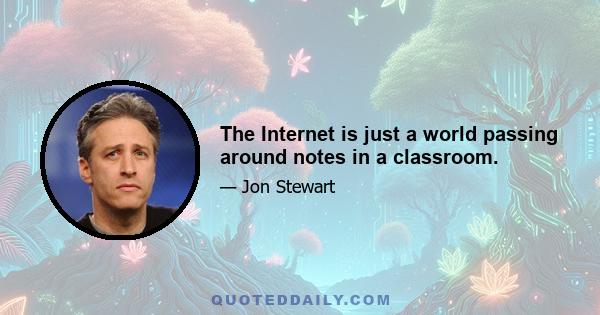 The Internet is just a world passing around notes in a classroom.