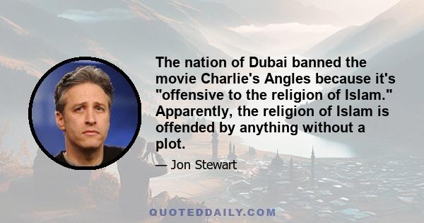 The nation of Dubai banned the movie Charlie's Angles because it's offensive to the religion of Islam. Apparently, the religion of Islam is offended by anything without a plot.