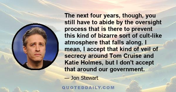 The next four years, though, you still have to abide by the oversight process that is there to prevent this kind of bizarre sort of cult-like atmosphere that falls along. I mean, I accept that kind of veil of secrecy