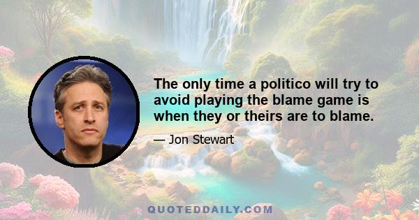 The only time a politico will try to avoid playing the blame game is when they or theirs are to blame.