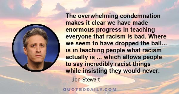 The overwhelming condemnation makes it clear we have made enormous progress in teaching everyone that racism is bad. Where we seem to have dropped the ball... is in teaching people what racism actually is ... which