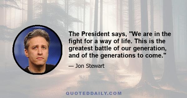 The President says, We are in the fight for a way of life. This is the greatest battle of our generation, and of the generations to come.