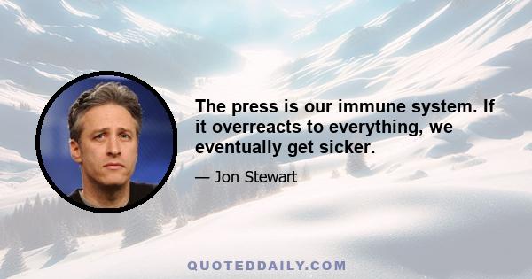 The press is our immune system. If it overreacts to everything, we eventually get sicker.