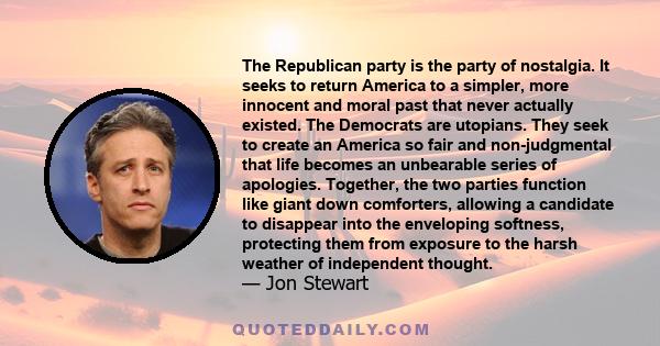 The Republican party is the party of nostalgia. It seeks to return America to a simpler, more innocent and moral past that never actually existed. The Democrats are utopians. They seek to create an America so fair and