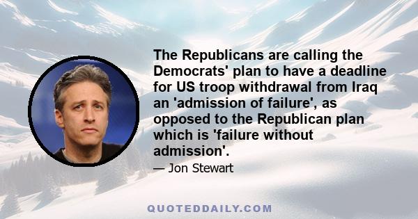 The Republicans are calling the Democrats' plan to have a deadline for US troop withdrawal from Iraq an 'admission of failure', as opposed to the Republican plan which is 'failure without admission'.