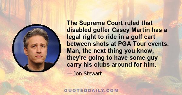 The Supreme Court ruled that disabled golfer Casey Martin has a legal right to ride in a golf cart between shots at PGA Tour events. Man, the next thing you know, they're going to have some guy carry his clubs around