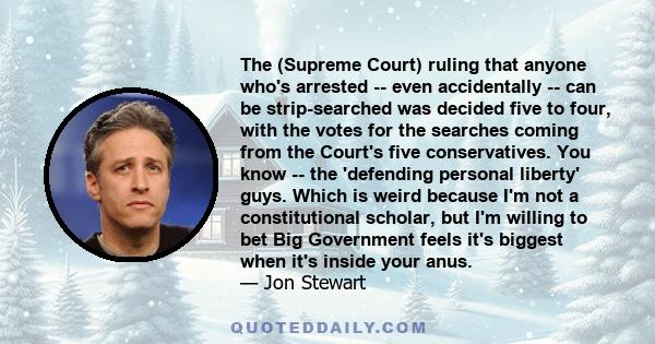 The (Supreme Court) ruling that anyone who's arrested -- even accidentally -- can be strip-searched was decided five to four, with the votes for the searches coming from the Court's five conservatives. You know -- the