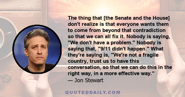 The thing that [the Senate and the House] don't realize is that everyone wants them to come from beyond that contradiction so that we can all fix it. Nobody is saying, We don't have a problem. Nobody is saying that,