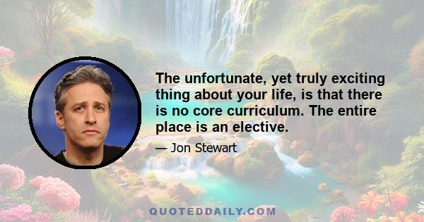 The unfortunate, yet truly exciting thing about your life, is that there is no core curriculum. The entire place is an elective.