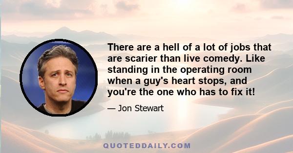 There are a hell of a lot of jobs that are scarier than live comedy. Like standing in the operating room when a guy's heart stops, and you're the one who has to fix it!