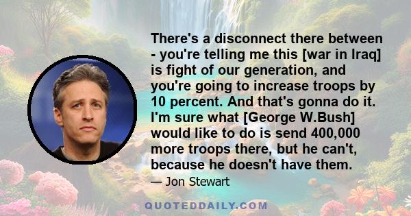 There's a disconnect there between - you're telling me this [war in Iraq] is fight of our generation, and you're going to increase troops by 10 percent. And that's gonna do it. I'm sure what [George W.Bush] would like