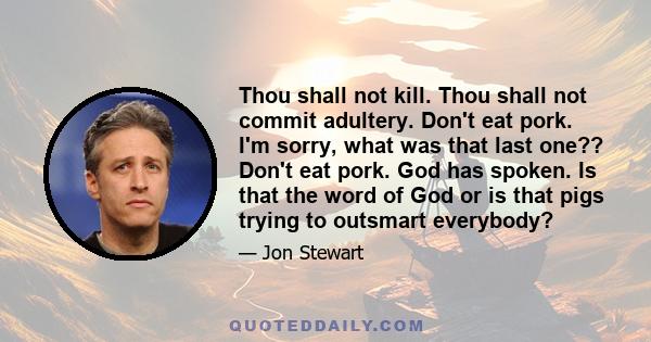 Thou shall not kill. Thou shall not commit adultery. Don't eat pork. I'm sorry, what was that last one?? Don't eat pork. God has spoken. Is that the word of God or is that pigs trying to outsmart everybody?