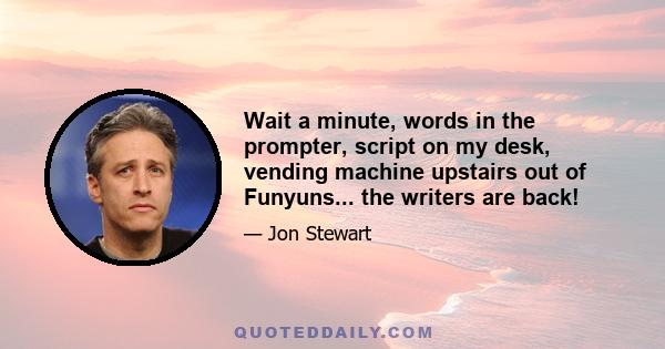 Wait a minute, words in the prompter, script on my desk, vending machine upstairs out of Funyuns... the writers are back!