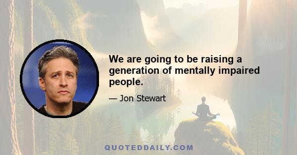 We are going to be raising a generation of mentally impaired people.