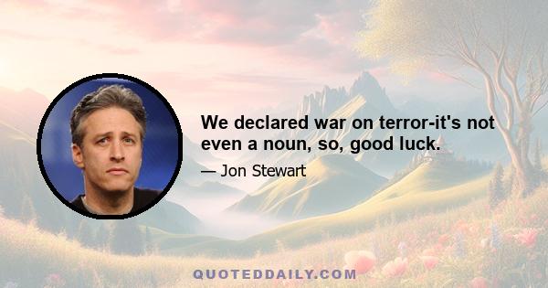 We declared war on terror-it's not even a noun, so, good luck.