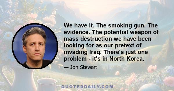 We have it. The smoking gun. The evidence. The potential weapon of mass destruction we have been looking for as our pretext of invading Iraq. There's just one problem - it's in North Korea.