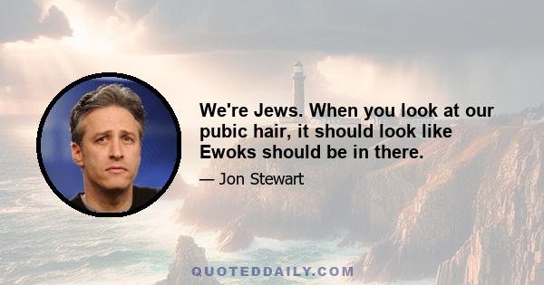 We're Jews. When you look at our pubic hair, it should look like Ewoks should be in there.