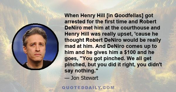 When Henry Hill [in Goodfellas] got arrested for the first time and Robert DeNiro met him at the courthouse and Henry Hill was really upset, 'cause he thought Robert DeNiro would be really mad at him. And DeNiro comes