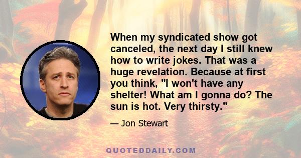 When my syndicated show got canceled, the next day I still knew how to write jokes. That was a huge revelation. Because at first you think, I won't have any shelter! What am I gonna do? The sun is hot. Very thirsty.