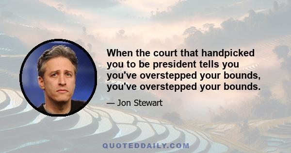 When the court that handpicked you to be president tells you you've overstepped your bounds, you've overstepped your bounds.