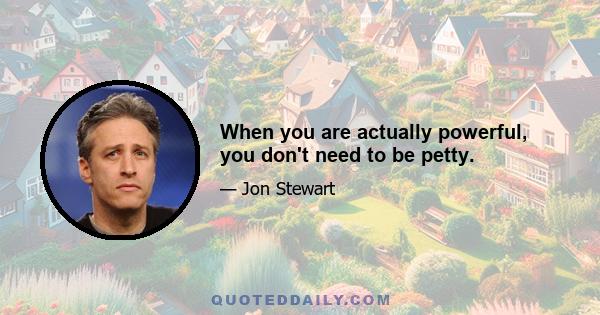 When you are actually powerful, you don't need to be petty.