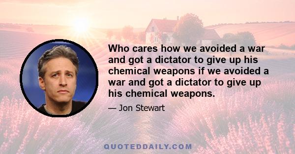 Who cares how we avoided a war and got a dictator to give up his chemical weapons if we avoided a war and got a dictator to give up his chemical weapons.