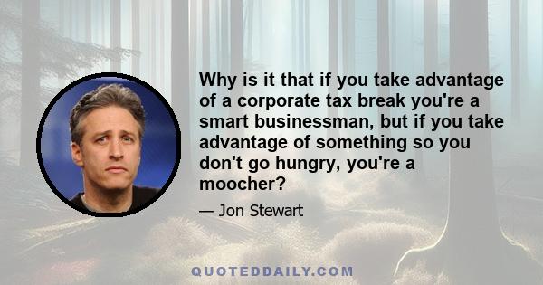 Why is it that if you take advantage of a corporate tax break you're a smart businessman, but if you take advantage of something so you don't go hungry, you're a moocher?