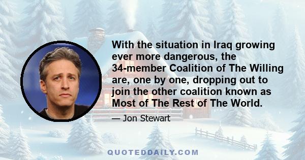 With the situation in Iraq growing ever more dangerous, the 34-member Coalition of The Willing are, one by one, dropping out to join the other coalition known as Most of The Rest of The World.