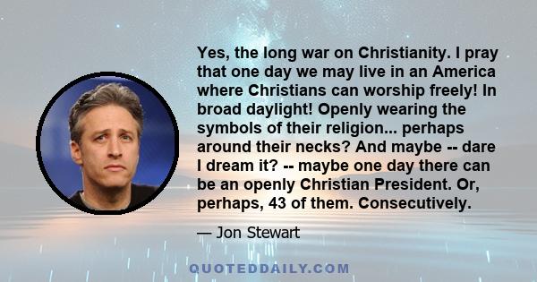 Yes, the long war on Christianity. I pray that one day we may live in an America where Christians can worship freely! In broad daylight! Openly wearing the symbols of their religion... perhaps around their necks? And