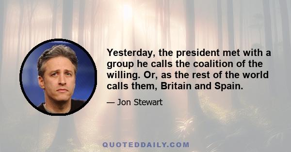 Yesterday, the president met with a group he calls the coalition of the willing. Or, as the rest of the world calls them, Britain and Spain.