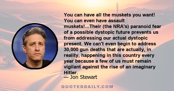 You can have all the muskets you want! You can even have assault muskets!...Their (the NRA's) paranoid fear of a possible dystopic future prevents us from addressing our actual dystopic present. We can't even begin to