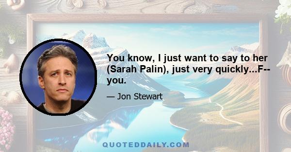 You know, I just want to say to her (Sarah Palin), just very quickly...F-- you.