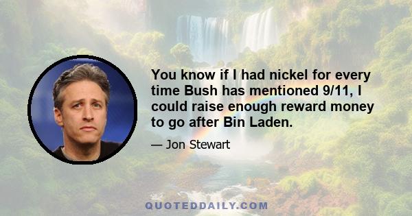 You know if I had nickel for every time Bush has mentioned 9/11, I could raise enough reward money to go after Bin Laden.