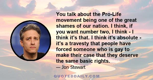 You talk about the Pro-Life movement being one of the great shames of our nation. I think, if you want number two, I think - I think it's that. I think it's absolute - it's a travesty that people have forced someone who 