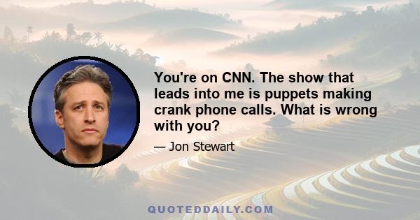 You're on CNN. The show that leads into me is puppets making crank phone calls. What is wrong with you?