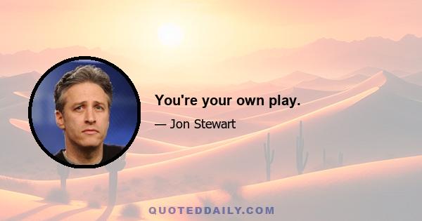 You're your own play.