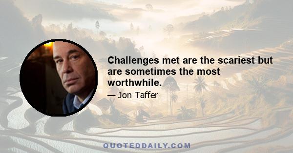 Challenges met are the scariest but are sometimes the most worthwhile.