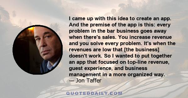 I came up with this idea to create an app. And the premise of the app is this: every problem in the bar business goes away when there's sales. You increase revenue and you solve every problem. It's when the revenues are 