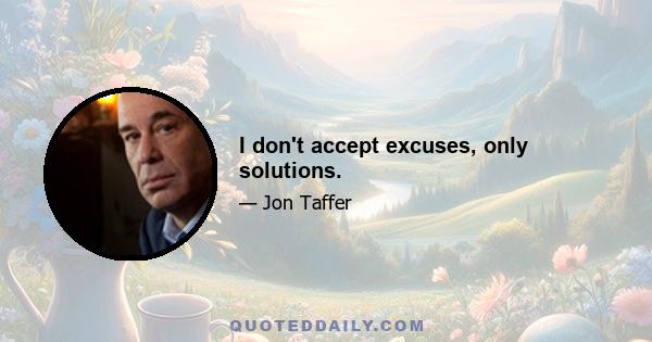 I don't accept excuses, only solutions.