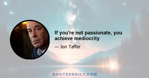 If you're not passionate, you achieve mediocrity